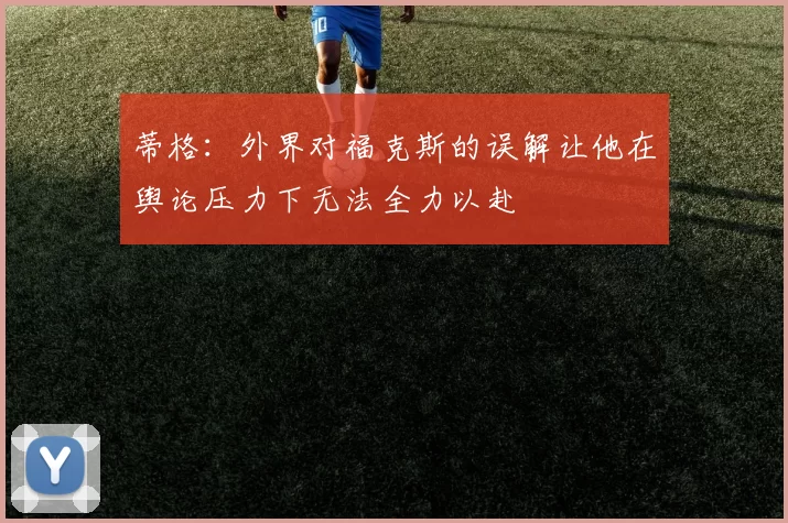 蒂格：外界对福克斯的误解让他在舆论压力下无法全力以赴