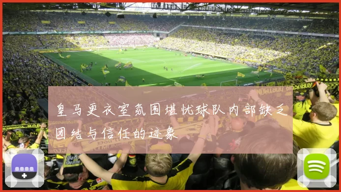 皇马更衣室氛围堪忧球队内部缺乏团结与信任的迹象