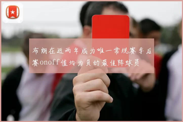 布朗在近两年成为唯一常规赛季后赛onoff值均为负的最佳阵球员