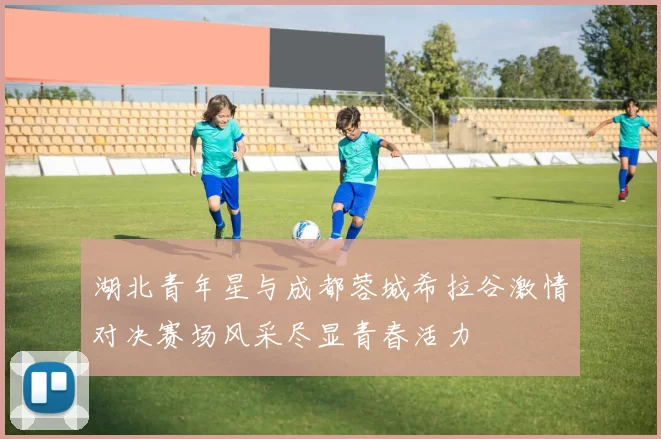 湖北青年星与成都蓉城希拉谷激情对决赛场风采尽显青春活力