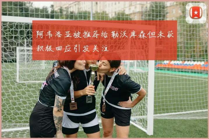 阿韦洛亚被推荐给勒沃库森但未获积极回应引发关注