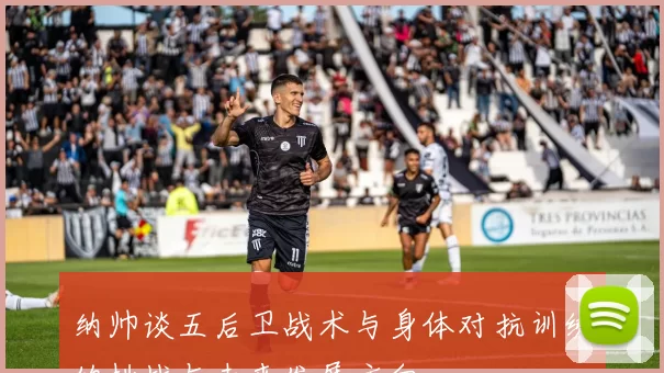 纳帅谈五后卫战术与身体对抗训练的挑战与未来发展方向