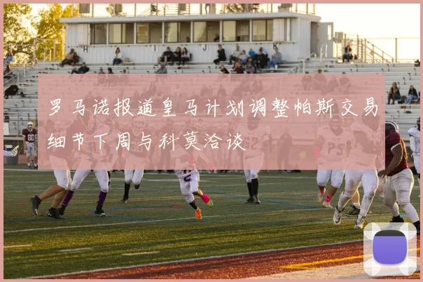 罗马诺报道皇马计划调整帕斯交易细节下周与科莫洽谈