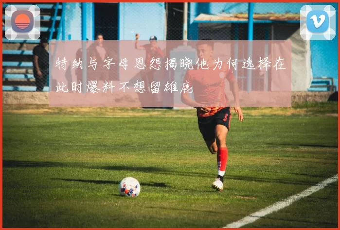 特纳与字母恩怨揭晓他为何选择在此时爆料不想留雄鹿