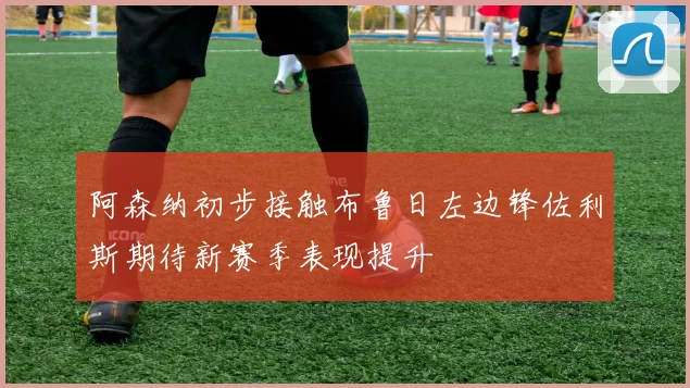 阿森纳初步接触布鲁日左边锋佐利斯期待新赛季表现提升