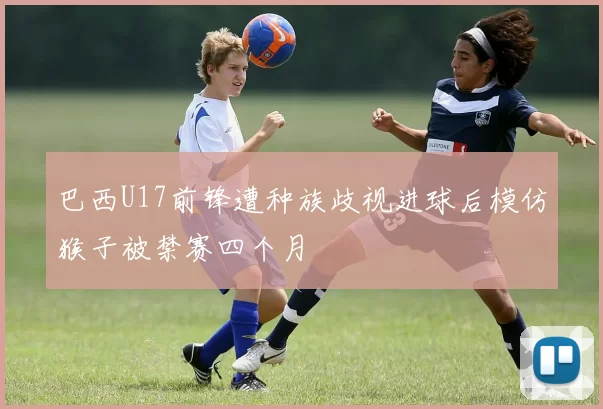 巴西U17前锋遭种族歧视进球后模仿猴子被禁赛四个月